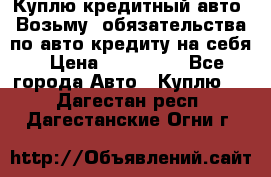 Куплю кредитный авто. Возьму  обязательства по авто кредиту на себя › Цена ­ 700 000 - Все города Авто » Куплю   . Дагестан респ.,Дагестанские Огни г.